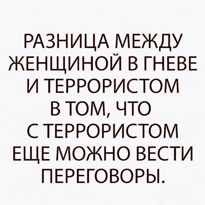 РАЗНИЦА МЕЖДУ ЖЕНЩИНОЙ В ГНЕВЕ И ТЕРРОРИСТОМ В ТОМ ЧТО С ТЕРРОРИСТОМ ЕЩЕ МОЖНО ВЕСТИ ПЕРЕГОВОРЫ