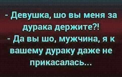 Девушка шо вы меня за дурака держите Да вы шо мужчина я к вашему дураку даже не прикасалась