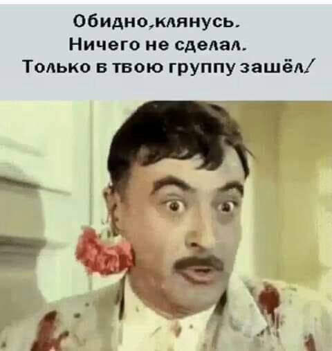 Обиднокдянусь Ничего не сделал Только в твою группу зашёл