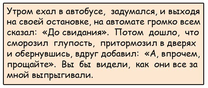УТРОМ ехал В автобусе задумался И ВЬЕХОДЯ На своей ОСТОНОВКе НЦ ОВТОМОТВ ГРОМКО ВСЕМ сказал ДО СВИДОНИЯ ПОТОМ ДОШЛО ЧТО СМОРОЗИЛ ГЛУПОСТЬ ПРИТОРМОЗИЛВДВВРЯХ и обернувшись вдруг добавил А впрочем прощайте Вы бы видели как они все за мной выпрыгивали