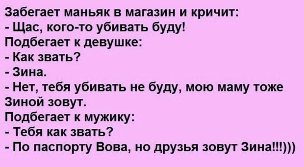 Забегает маньяк в магазин и кричит Щас кого то убивать буду Подбегает к девушке Как звать Зина Нет тебя убивать не буду мою маму тоже Зиной зовут Подбегает к мужику Тебя как звать По паспорту Вова но друзья зовут Зина
