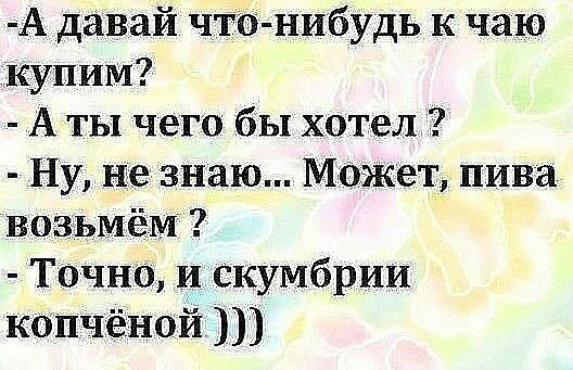 А давай что нибудь к чаю леупим А ты чего бы хотел Ну не знаю Может пива возьмём ТОЧНО искумбрии Копчёной