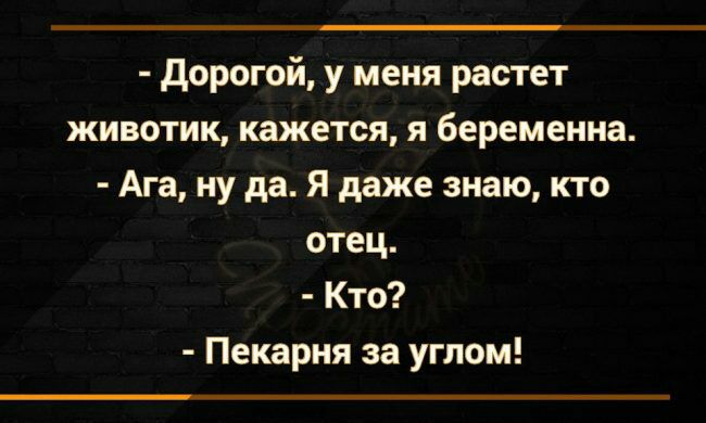 дорогой у меня растет животик кажется я беременна Ага ну да Я даже знаю кто отец Кто Пекарня за углом