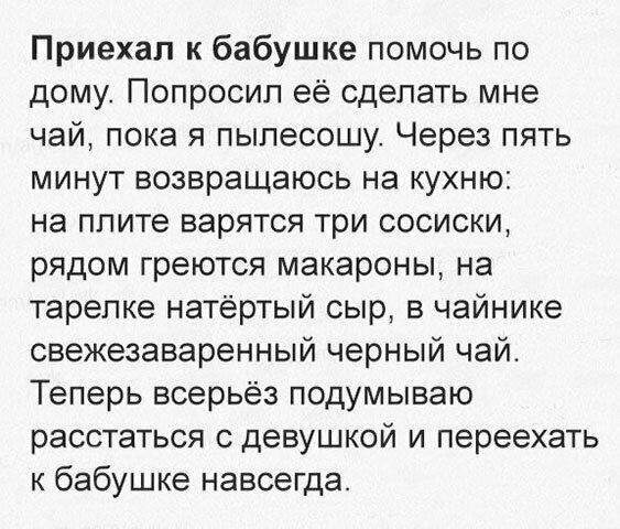 Приехал к бабушке помочь по дому Попросил её сделать мне чай пока я пылесошу Через пять минут возвращаюсь на кухню на плите варятся три сосиски рядом греются макароны на тарелке натертый сыр в чайнике свежезаваренный черный чай Теперь всерьёз подумываю расстаться с девушкой и переехать к бабушке навсегда