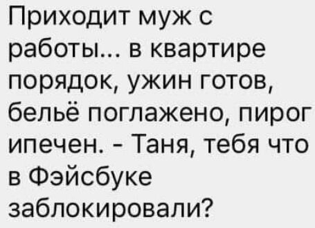 Приходит муж с работы в квартире порядок ужин готов бельё поглажено пирог ипечен Таня тебя что в Фэйсбуке заблокировали