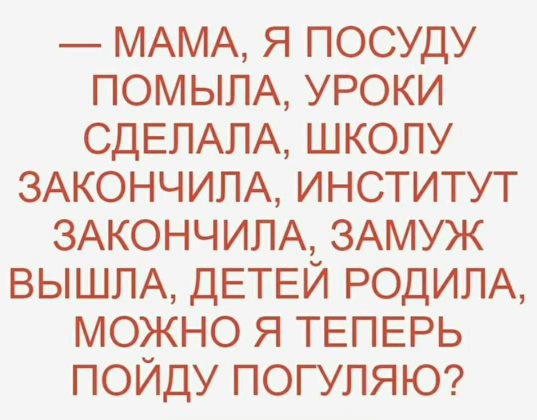 МАМА Я ПОСУДУ ПОМЫЛА УРОКИ СДЕПАПА ШКОЛУ ЗАКОНЧИЛА ИНСТИТУТ ЗАКОНЧИПА ЗАМУЖ ВЫШЛА ДЕТЕЙ РОДИПА МОЖНО Я ТЕПЕРЬ ПОЙДУ ПОГУПЯЮ