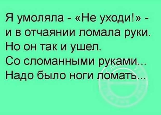 Я умоляла Не уходи и в отчаянии ломала руки Но он так и ушел Со сломанными руками Надо было ноги ломать