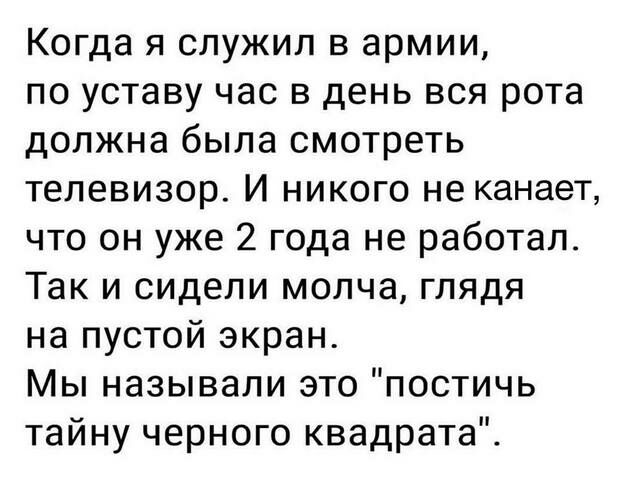 Когда я служил в армии по уставу час в день вся рота должна была смотреть телевизор И никого не канает что он уже 2 года не работал Так и сидели молча глядя на пустой экран Мы называли это постичь тайну черного квадрата