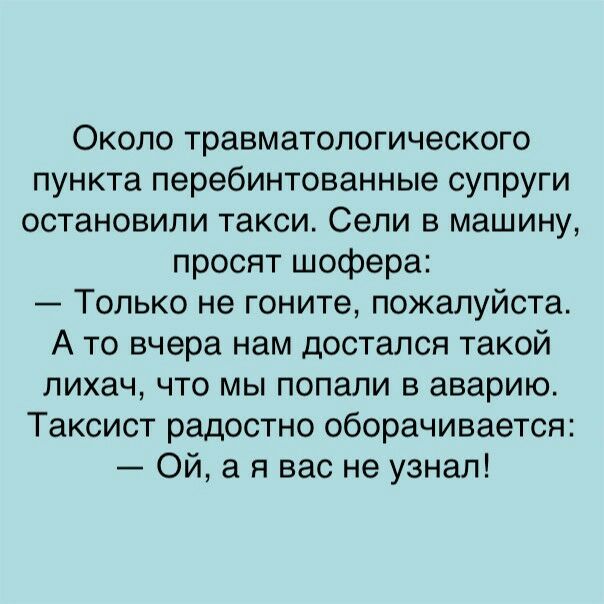 Около травматологического пункта перебинтованные супруги остановили такси Сели в машину просят шофера Только не гоните пожалуйста А то вчера нам достался такой лихач что мы попали в аварию Таксист радостно оборачивается Ой а я вас не узнал