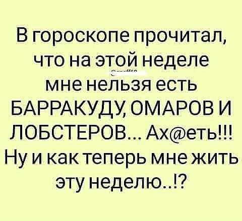 В гороскопе прочитал что на этой неделе мне нейьзя есть БАРРАКУДУ ОМАРОВ И ЛОБСТЕРОВ Ахеть Ну и как теперь мне жить эту неделю