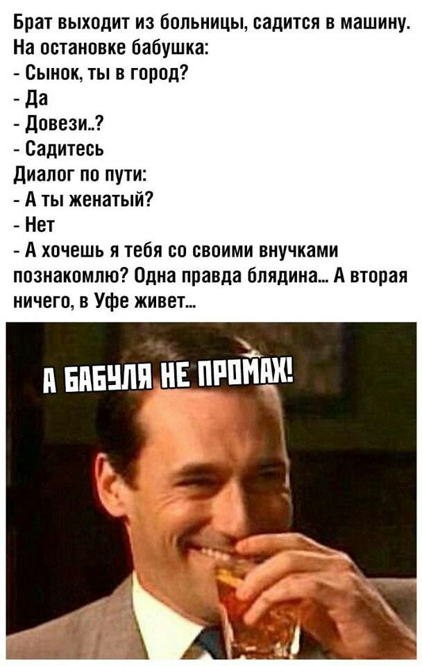 Брат выходит из больницы садится в машину На остановке бабушка Сынок ты в город _ да довези Садитесь диалог по пути А ты женатый Нет А хочешь я тебя со своими внучками познакомлю Одна правда бпядина А вторая ничего в Уфе живет