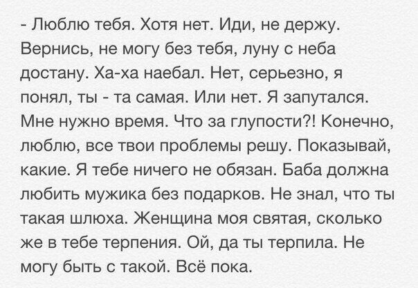 Люблю тебя Хотя нет Иди не держу Вернись не могу без тебя луну с неба достану Ха ха наебал Нет серьезно я понял ты та самая Или нет Я запутался Мне нужно время Что за глупости Конечно люблю все твои проблемы решу Показывай какие Я тебе ничего не обязан Баба должна любить мужика без подарков Не знал что ты такая шлюха Женщина моя святая сколько же в тебе терпения Ой да ты терпила Не могу быть с так