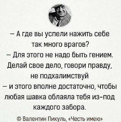 А где вы успели нажить себе так много врагов Для этого не надо быть гением Делай свое дело говори правду не подхалимствуй и этого вполне достаточно чтобы любая шавка обпаяла тебя изпод каждого забора Валентин Пикуль Честь имею