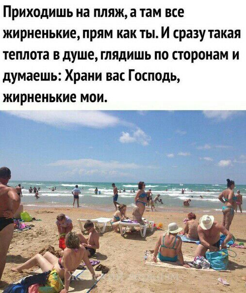 Приходишь на пляж а там все жирненькие прям как ты И сразу такая теплота в душе глядишь по сторонам и думаешь Храни вас Господь жирненькие мои