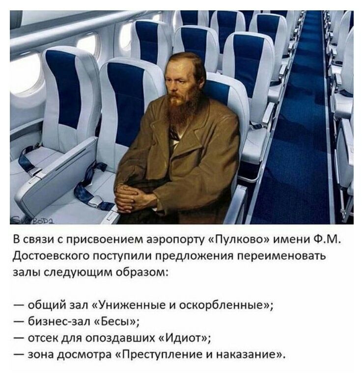 В связи с присвоением аэропорту Пулково имени ФМ достоевского поступили предложения переименовать залы следующим образом общий зал Униженные и оскорбленные бизнесзал Бесы отсек для опоздавших Идиот зона досмотра Преступление и наказание