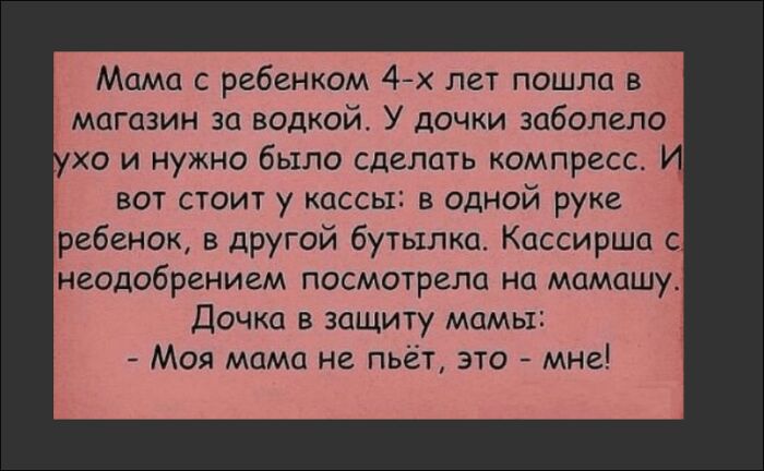 Мама с ребенком 4х лет пошла в магазин за водкой У дочки заболело хо и нужно было сделать компресс вот стоит у кассы в одной руке ребенок в другой бутылка Кассирша с неодобрением посмотрела на мамишу дочка в защиту мамы Моя мама не пьет это мне
