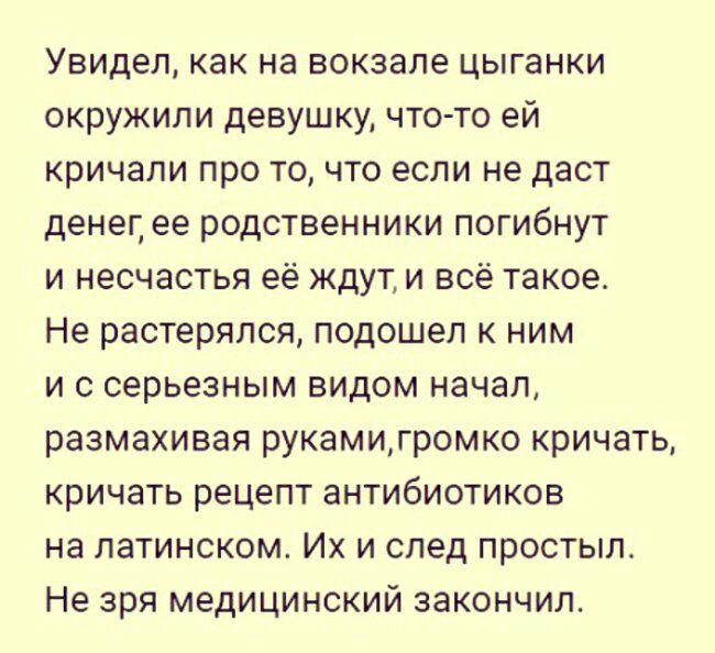 Увидел как на вокзале цыганки окружили девушку чтото ей кричали про то что если не даст денег ее родственники погибнут и несчастья её ждут и всё такое Не растерялся подошел к ним и с серьезным видом начал размахивая рукамигромко кричать кричать рецепт антибиотиков на латинском Их и след простыл Не зря медицинский закончил