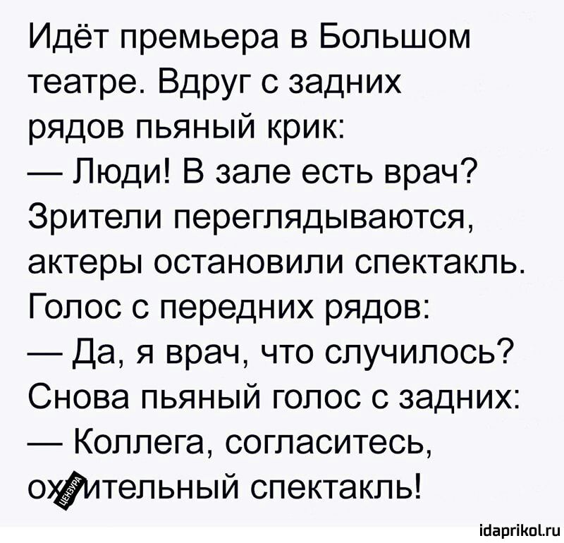 Идёт премьера в Большом театре Вдруг с задних рядов пьяный крик Люди В зале есть врач Зрители переглядываются актеры остановили спектакль Голос с передних рядов Да я врач что случилось Снова пьяный голос с задних Коллега согласитесь Фительный спектакль ійаргіКпіш