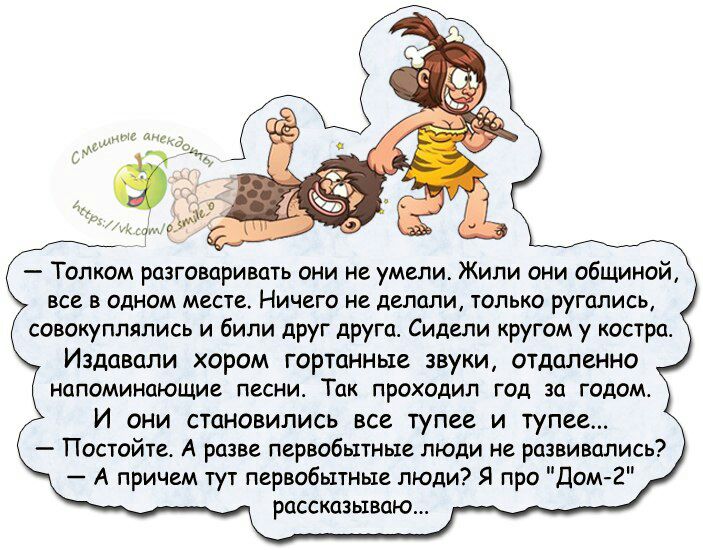 ты Толком разговаривать они не умели Жили они общиной все в одном месте Ничего не делали только ругались совокуплялись и били друг друга Сидели кругом у костра Издавали хором гортанные звуки ОТДаленно напоминающие песни Так проходил год за годом И они становились все тупее и тупее Постойте А разве первобытные люди не развивались А причем тут первобытные люди Я про Дом 2 рассказываю