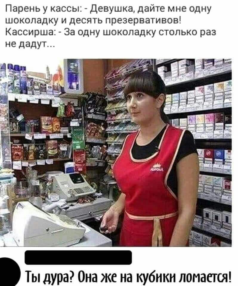 Парень у кассы девушка дайте мне одну шоколадку и десять презервативов Кассирша За одну шоколадку столько раз не дадут 7 Ты дура Она же на кубики лопается