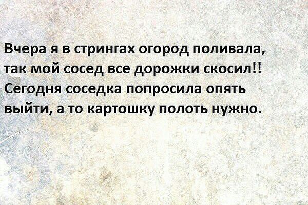 Вчера я в стрингах огород поливала так мой сосед все дорожки скосил Сегодня соседка попросила опять выйти а то картошку полоть нужно