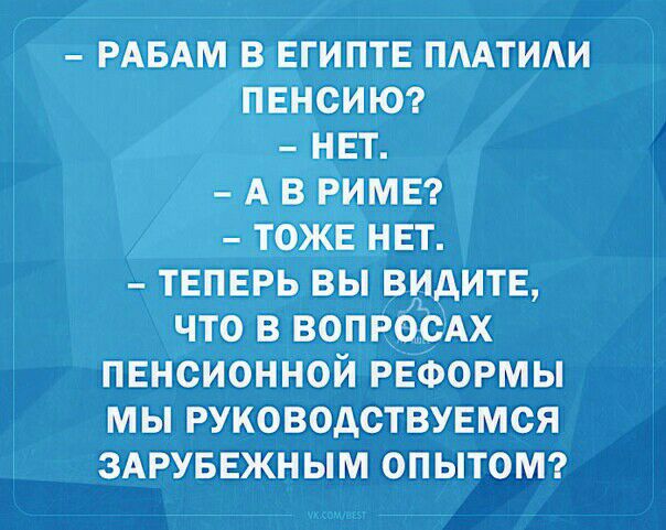 РАБАМ В ЕГИПТЕ ПААТИАИ ПЕНСИЮ НЕТ А В РИМЕ ТОЖЕ НЕТ ТЕПЕРЬ ВЫ ВИДИТЕ ЧТО В ВОПРОСАХ ПЕНСИОННОИ РЕФОРМЫ МЫ РУКОВОДСТВУЕМСЯ ЗАРУБЕЖНЫМ ОПЫТОМ
