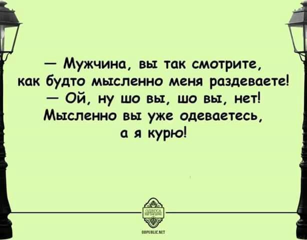 Мужчина вы так смотрите как будто мысленно меня раздеваете Ой ну то вы шо вы нет Мысленно вы уже одеваетесь я курю