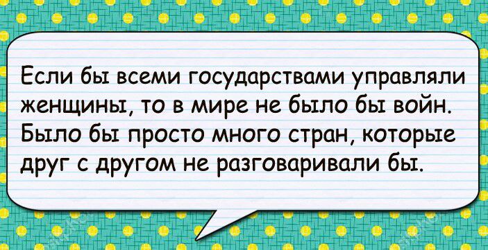 Если бы всеми государствами управляли женщины то в мире не было бы войн Было бы просто много стран которые друг с другом не разговаривали бы