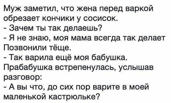 Муж заметил что жена перед варкой обрезает кончики у сосисок Зачем ты так делаешь Я не знаю моя мама всегда так делает Позвонили тёще Так варила ещё моя бабушка Прабабушка встрепенулась услышав разговор А вы что до сих пор верите в моей маленькой кастрюльке