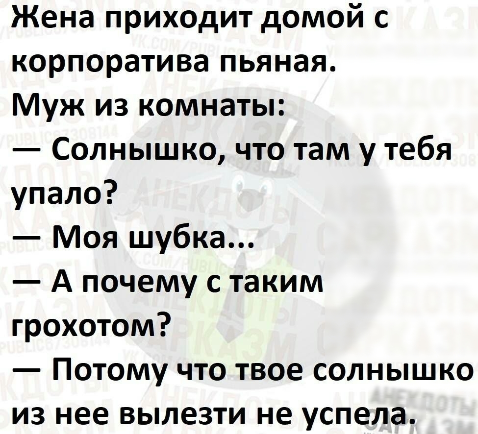 Жена приходит домой с корпоратива пьяная Муж из комнаты Солнышко что там у тебя упало Моя шубка А почему с таким грохотом Потому что твое солнышко из нее вылезти не успела