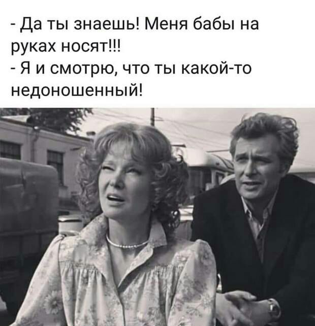 Да ты знаешь Меня бабы на руках носят Я и смотрю что ты какой то недоношенный