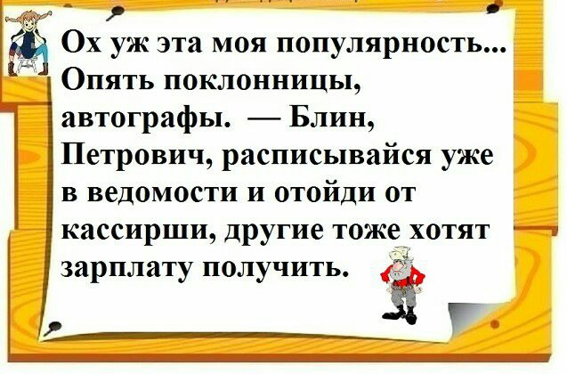 _ щ Ох уж эта моя популярность Опять поклонницы автографы Блин Петрович расписывайся уже в ведомости и отойди от кассиршщ другие тожетхотят зарплату получить г
