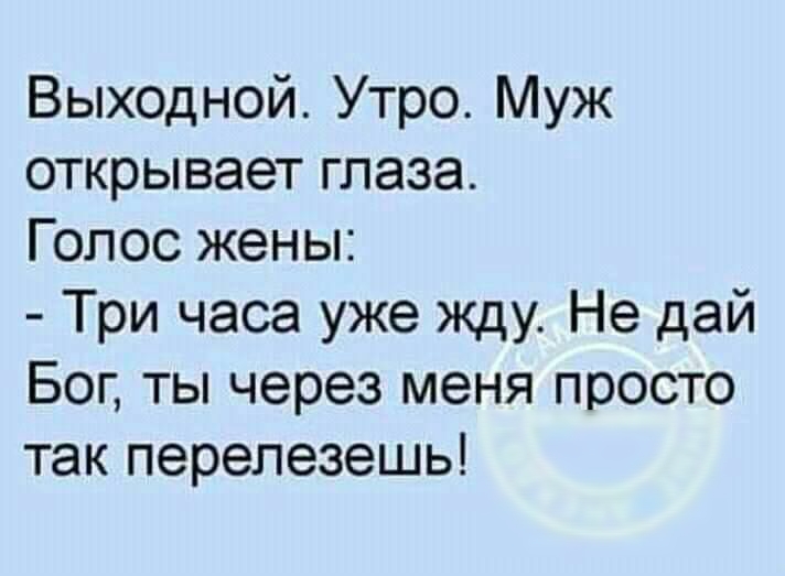 Выходной Утро Муж открывает глаза Голос жены Три часа уже жду Не дай Бог ты через меня просто так перелезешь
