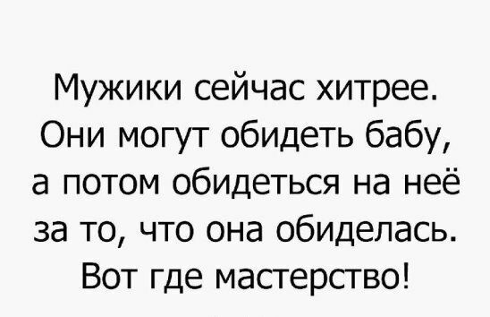 Мужики сейчас хитрее Они могут обидеть бабу а потом обидеться на неё за то что она обиделась Вот где мастерство