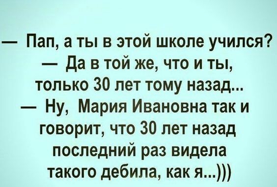Пап а ты в этой школе учился да в той же что и ты только 30 лет тому назад Ну Мария Ивановна так и говорит что 30 лет назад последний раз видела такого дебила как я
