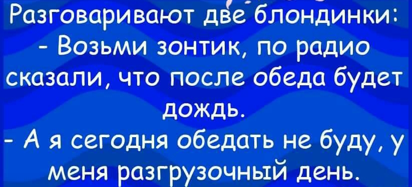 Разговаривают двеблондинки Возьми зонтик по радио сказали что после обеда будет дождь А я сегодня обедать не буду у меня разгрузочный день