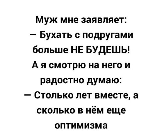 Муж мне заявляет Бухать с подругами больше НЕ БУДЕШЬ А я смотрю на него и радостно думаю Столько лет вместе а сколько в нём еще оптимизма