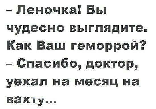 Леночка Вы чудесно выглядите Как Ваш геморрой Спасибо доктор уехал на месяц на вахту