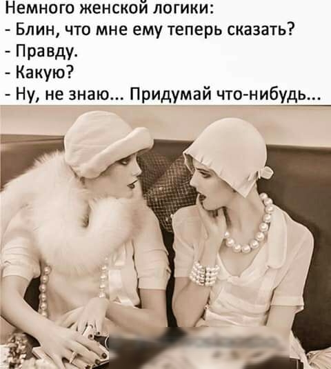 Немного женской логики Блин что мне ему теперь сказать Правду Какую Ну не знаю Придумай чтонибудь