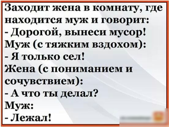 Заходит жена в комнату где находится муж и говорит Дорогой вынеси мусор Муж с тяжким вздохом Я только сел Жена с пониманием и сочувствием А что ты делал Муж Лежал
