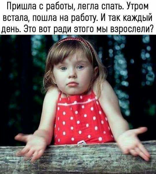 Пришла с работы легла спать Утром встала пошла на работу И так каждый день Это вот ради этого мы взрослели