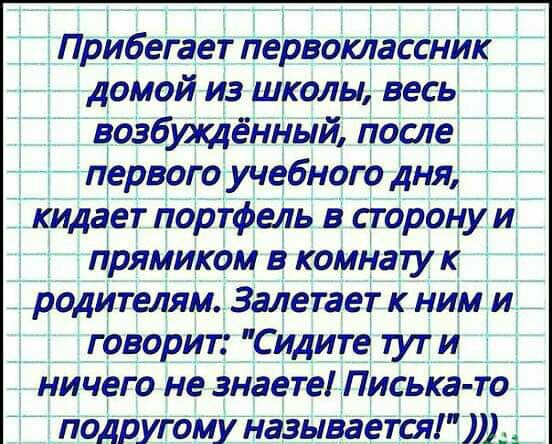 Прмбегает первоклассник домой из школы весь вазбухоЦёнгшй ПослеЧ первого учебного дня кидает портфель в сторону и прямиком в комнату к родИтелям Залетает к ним и говорИт Сидите тут и ничего не знаете Писька то подругому называется