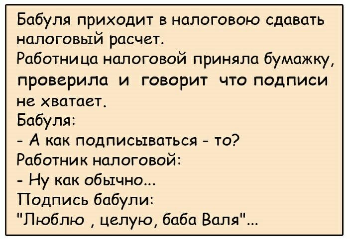 Бабуля приходит В НОЛОГОВОЮ СДОВОТЬ НОЛОГОВЫЙ рОСЧСТ Работни ца налоговой приняла бумажку проверила и говорит что подписи не хватает Бабуля А как подписываться то Работник налоговой Ну как обычно Подпись бабули Люблю целую баба Валя