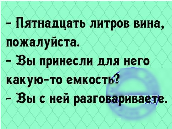 Пятнадцать литров вина пожалуйста Вы принесли для нЁго какую то емкости Вы с ней разговаривавзр