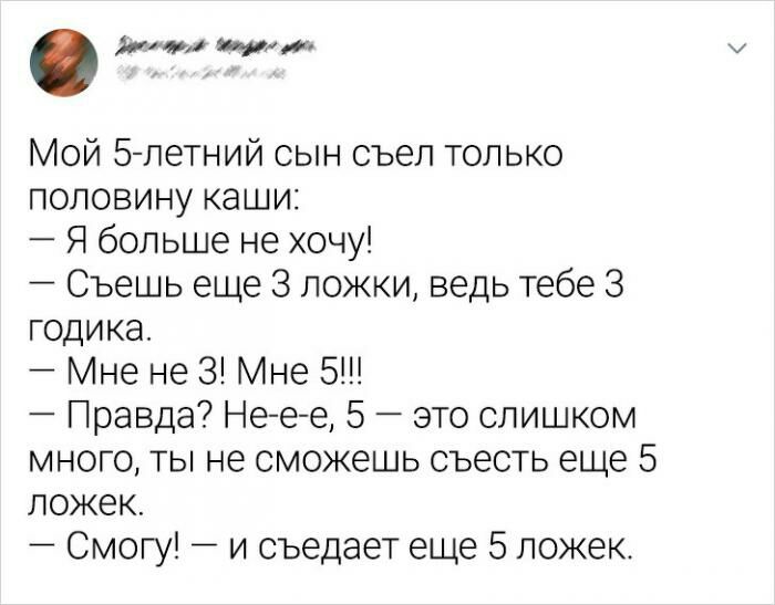 1ти тяж Мой 5 петний сын съел только половину каши Я больше не хочу Съешь еще 3 ложки ведь тебе 3 годика Мне не 3 Мне 5 Правда Не е е 5 это слишком много ты не сможешь съесть еще 5 ложек Смогу и съедает еще 5 ложек