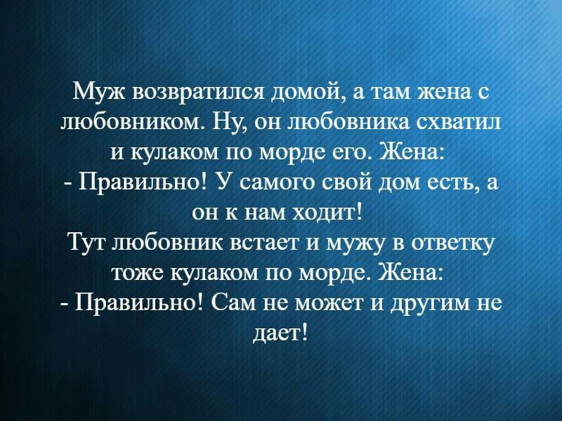 Муж возвратился домой а там жена с любовъшком Ну он любовника схватил И кулаком по морде его Жена Правильно У самого свой дом есть а он к нам ходит Тут любовнш встает и мужу в ответку тоже кулаком по морде Жена Правильно Сам не может и другши не дает
