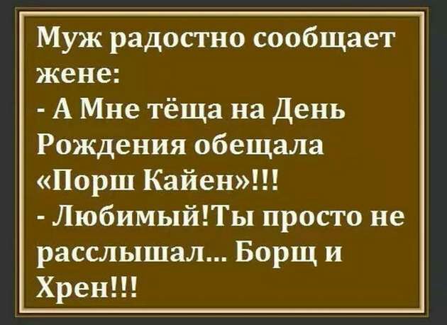 Муж радостно сообщает жене А Мне тёща на День Рождения обещала Порш Кайен ЛюбимыйТы просто не расслышал Борщ и Хрен