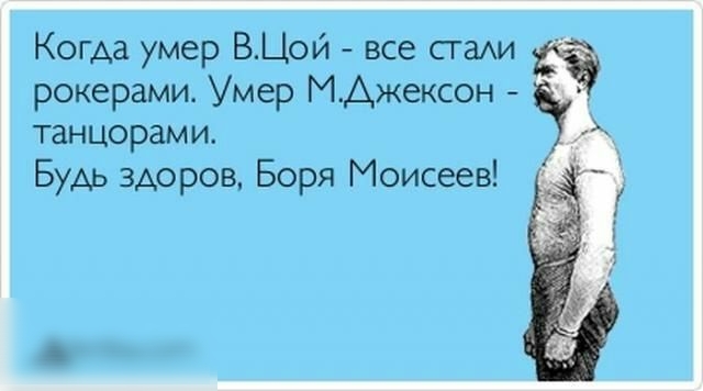 Когда умер ВЦой все сгаАИ рокерами Умер МАжексон танцорами Будь здоров Боря Моисеев