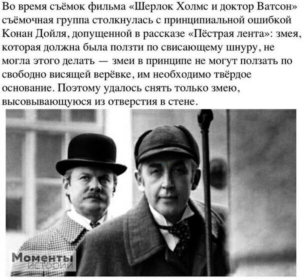 Во время съёмок фильма Шерлок Холмс и доктор Ватсон съёмочная группа столкнулась с принципиальной ошибкой Конан Дойла допущенной в рассказе Пестрая лента змея которая должна была ползти по свисающему шнуру не МОГЛВ ЭТОГО ДСЛИТЬ змеи В принципе не МОГУТ ПОЛЗИТЬ ПО свободно висящей верёвке им необходимо твердое основание Поэтому удалось снять только змею высовывающуюся из отверстия в стене