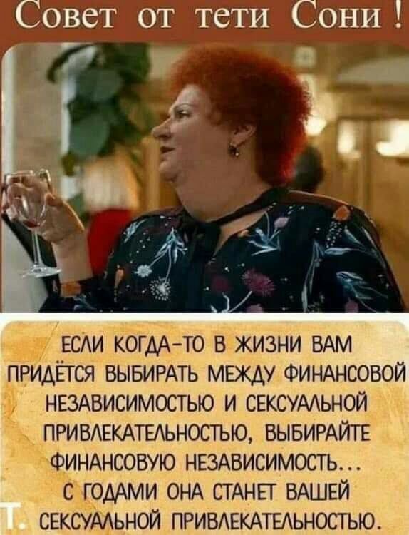 СоВет от тети Сони _ к в ЕСАИ когдА то в жизни ВАМ ПРИАЁГСЯ ВЫБИРАТЬ мщу ФИНАНСОВОЙ НЕЗАВИСИМОСТЬЮ и СЕКСУААЬНОЙ ПРИВАЕКАТЕАЬНОСТЬЮ ВЫБИРАЙТЕ ФИНАНСОВУЮ НЕЗАВИСИМОСТЬ с годхмм ОНА СТАНЕТ ВАШЕЙ свксумьной ПРИВАЕКАТЕАЬНОСТЬЮ